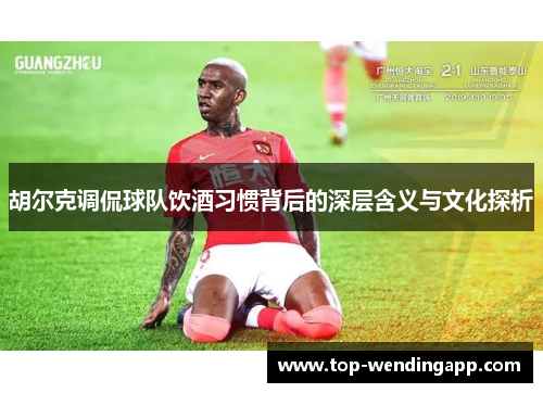 胡尔克调侃球队饮酒习惯背后的深层含义与文化探析
