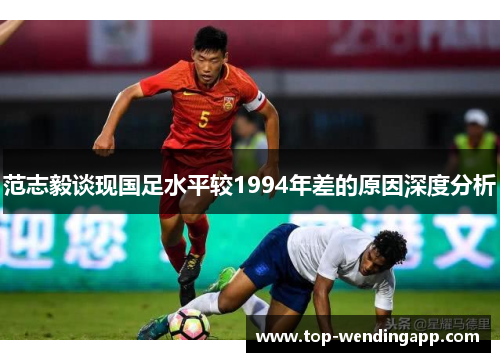 范志毅谈现国足水平较1994年差的原因深度分析