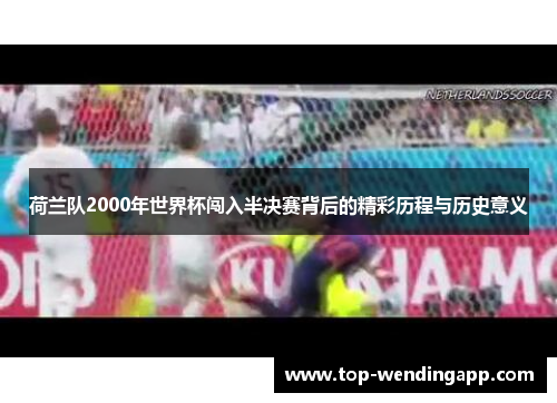 荷兰队2000年世界杯闯入半决赛背后的精彩历程与历史意义