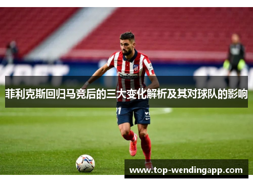 菲利克斯回归马竞后的三大变化解析及其对球队的影响