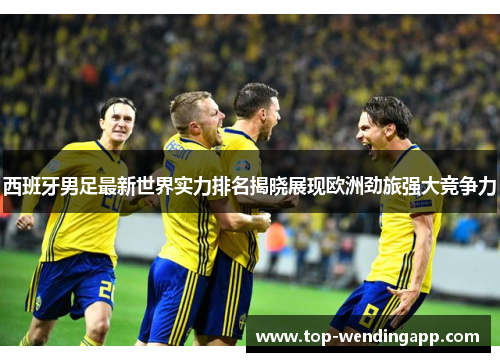 西班牙男足最新世界实力排名揭晓展现欧洲劲旅强大竞争力