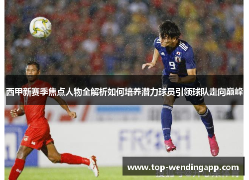 西甲新赛季焦点人物全解析如何培养潜力球员引领球队走向巅峰 西甲新赛季焦点人物全解析如何培养潜力球员引领球队走向巅峰