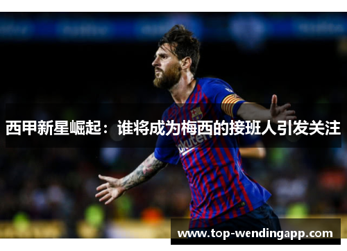 西甲新星崛起:谁将成为梅西的接班人引发关注 西甲新星崛起:谁将成为梅西的接班人引发关注