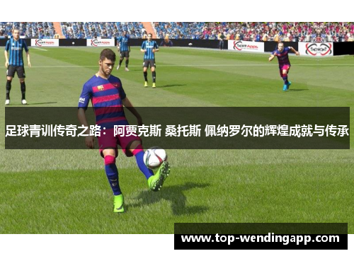 足球青训传奇之路：阿贾克斯 桑托斯 佩纳罗尔的辉煌成就与传承