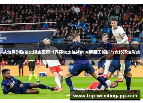 从凯恩对阵莱比锡表现看世界杯状态低迷的深层原因解析与竞技环境影响