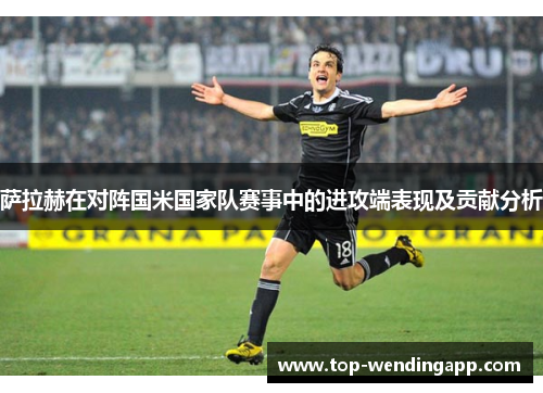 萨拉赫在对阵国米国家队赛事中的进攻端表现及贡献分析 萨拉赫在对阵国米国家队赛事中的进攻端表现及贡献分析