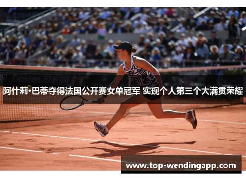 阿什莉·巴蒂夺得法国公开赛女单冠军 实现个人第三个大满贯荣耀 阿什莉·巴蒂夺得法国公开赛女单冠军 实现个人第三个大满贯荣耀