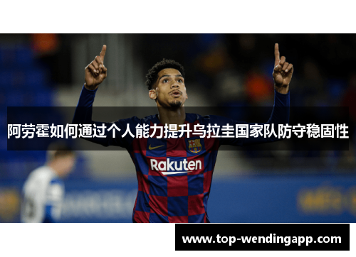 阿劳霍如何通过个人能力提升乌拉圭国家队防守稳固性 阿劳霍如何通过个人能力提升乌拉圭国家队防守稳固性