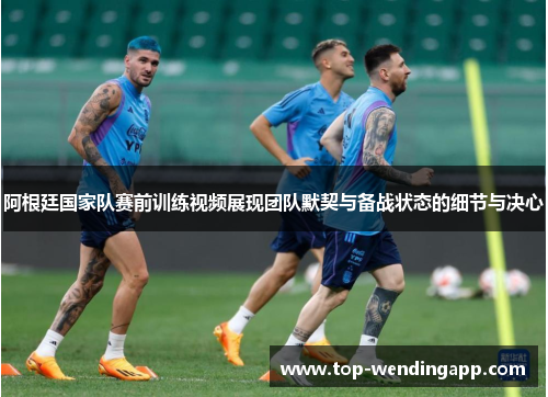 阿根廷国家队赛前训练视频展现团队默契与备战状态的细节与决心 阿根廷国家队赛前训练视频展现团队默契与备战状态的细节与决心