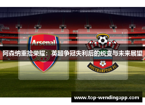 阿森纳重拾荣耀：英超争冠失利后的蜕变与未来展望
