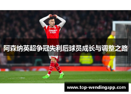 阿森纳英超争冠失利后球员成长与调整之路