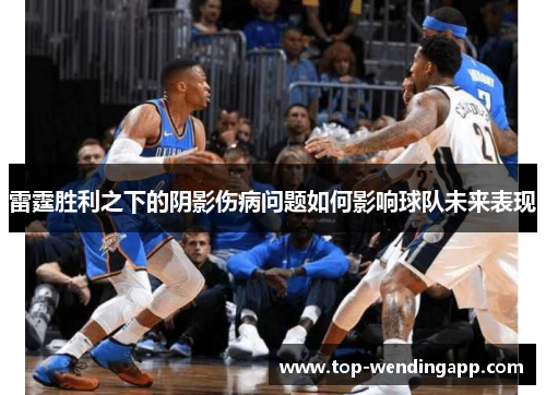 雷霆胜利之下的阴影伤病问题如何影响球队未来表现 雷霆胜利之下的阴影伤病问题如何影响球队未来表现
