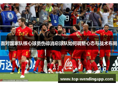 面对国家队核心球员伤停消息球队如何调整心态与战术布局 面对国家队核心球员伤停消息球队如何调整心态与战术布局