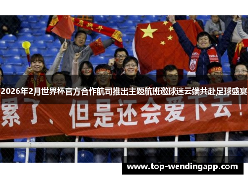 2026年2月世界杯官方合作航司推出主题航班邀球迷云端共赴足球盛宴 2026年2月世界杯官方合作航司推出主题航班邀球迷云端共赴足球盛宴