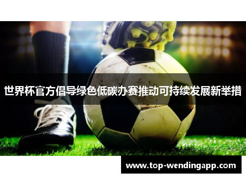 世界杯官方倡导绿色低碳办赛推动可持续发展新举措