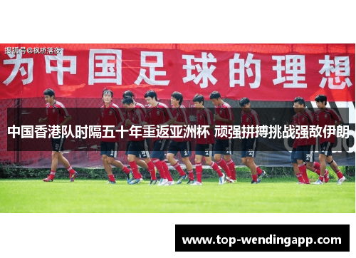 中国香港队时隔五十年重返亚洲杯 顽强拼搏挑战强敌伊朗 中国香港队时隔五十年重返亚洲杯 顽强拼搏挑战强敌伊朗