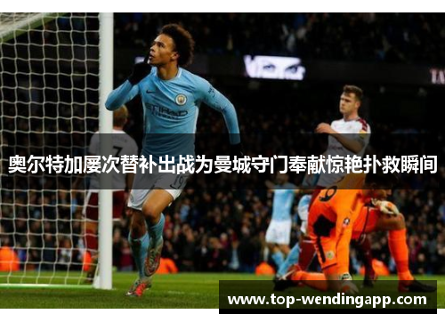 奥尔特加屡次替补出战为曼城守门奉献惊艳扑救瞬间