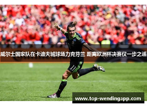 威尔士国家队在卡迪夫城球场力克芬兰 距离欧洲杯决赛仅一步之遥