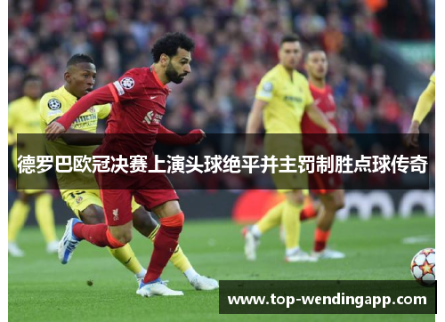 德罗巴欧冠决赛上演头球绝平并主罚制胜点球传奇