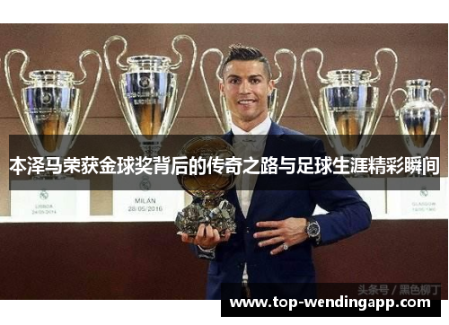 本泽马荣获金球奖背后的传奇之路与足球生涯精彩瞬间