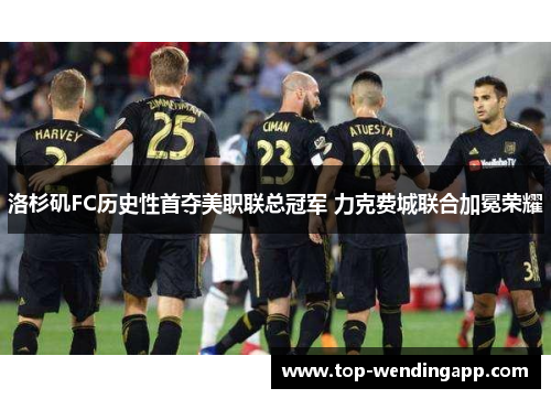 洛杉矶FC历史性首夺美职联总冠军 力克费城联合加冕荣耀