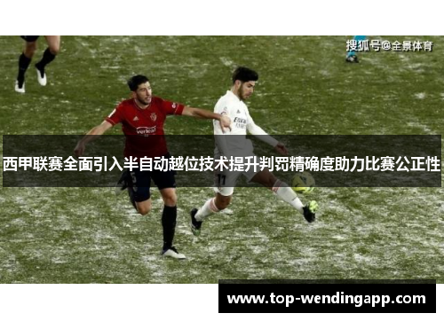 西甲联赛全面引入半自动越位技术提升判罚精确度助力比赛公正性
