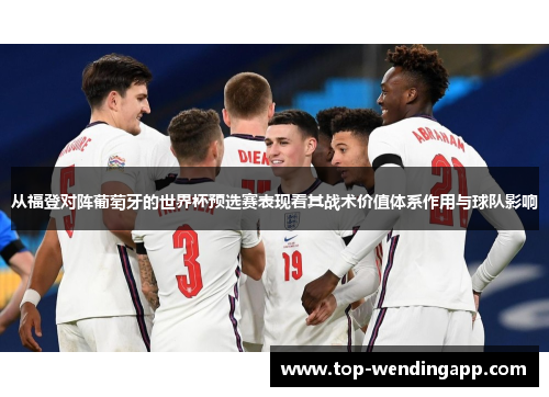 从福登对阵葡萄牙的世界杯预选赛表现看其战术价值体系作用与球队影响