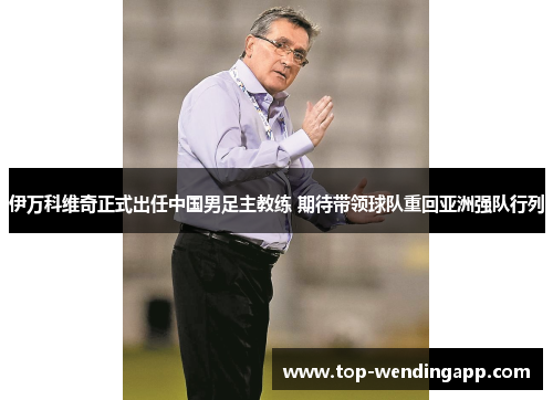 伊万科维奇正式出任中国男足主教练 期待带领球队重回亚洲强队行列 伊万科维奇正式出任中国男足主教练 期待带领球队重回亚洲强队行列
