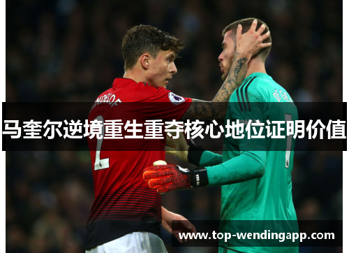 马奎尔逆境重生重夺核心地位证明价值 马奎尔逆境重生重夺核心地位证明价值