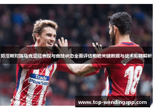 努涅斯对阵马竞亚冠表现与竞技状态全面评估前瞻关键数据与战术影响解析 努涅斯对阵马竞亚冠表现与竞技状态全面评估前瞻关键数据与战术影响解析