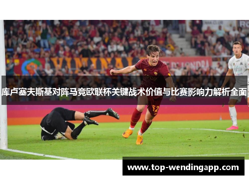 库卢塞夫斯基对阵马竞欧联杯关键战术价值与比赛影响力解析全面