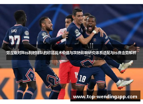 努涅斯对阵比利时球队的欧冠战术价值与攻防影响研究体系适配与比赛走势解析 努涅斯对阵比利时球队的欧冠战术价值与攻防影响研究体系适配与比赛走势解析