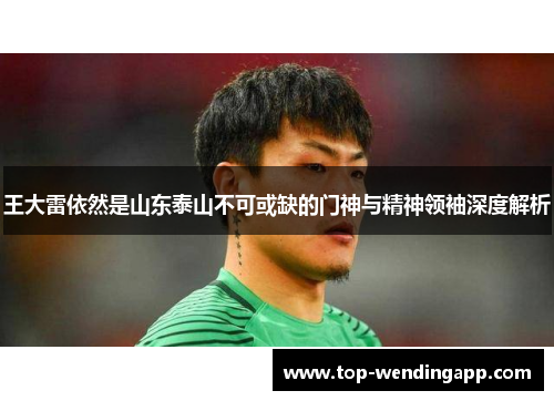 王大雷依然是山东泰山不可或缺的门神与精神领袖深度解析